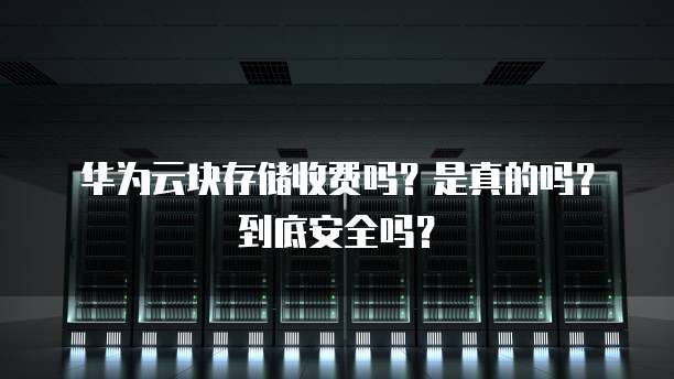 华为云块存储收费吗？是真的吗？到底安全吗？