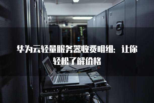 华为云轻量服务器收费明细:让你轻松了解价格