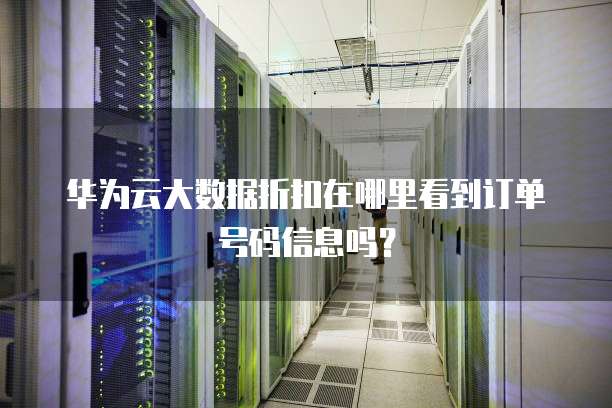 华为云大数据折扣在哪里看到订单号码信息吗?