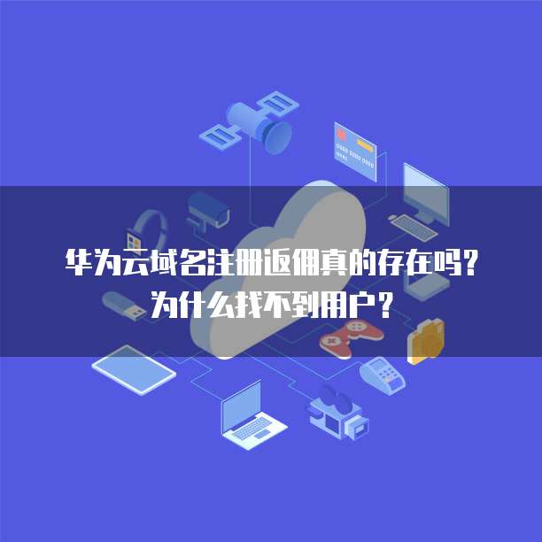 华为云域名注册返佣真的存在吗?为什么找不到用户?