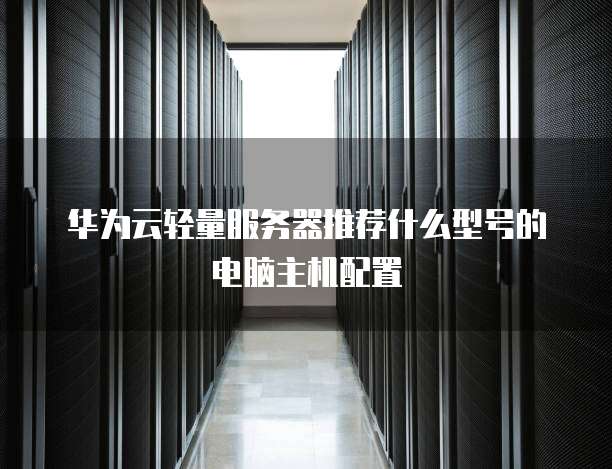 华为云轻量服务器推荐什么型号的电脑主机配置