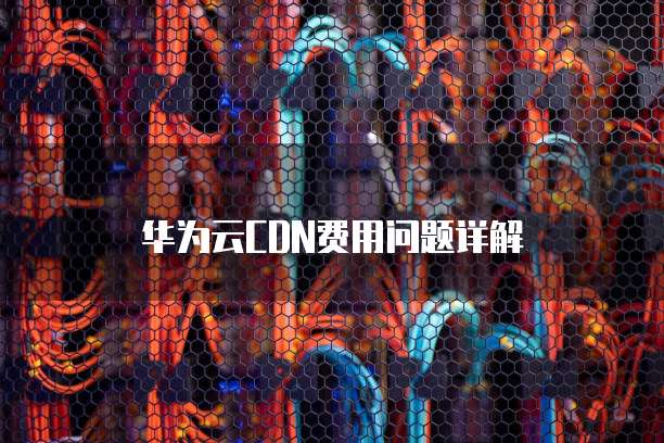 华为云CDN费用问题详解