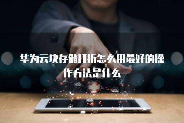 华为云块存储打折怎么用最好的操作方法是什么