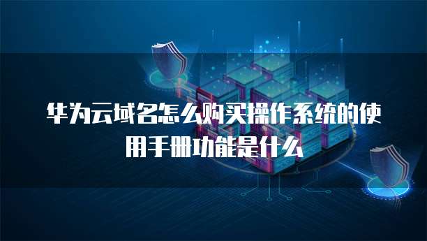 华为云域名怎么购买操作系统的使用手册功能是什么