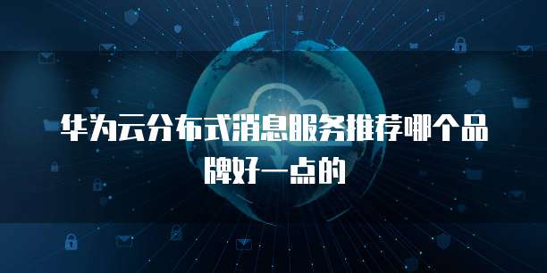 华为云分布式消息服务推荐哪个品牌好一点的