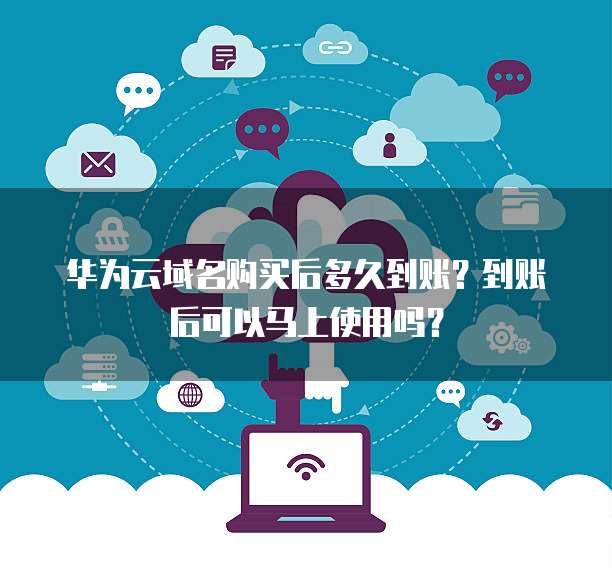 华为云域名购买后多久到账?到账后可以马上使用吗?