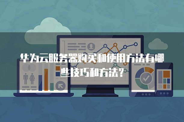 华为云服务器购买和使用方法有哪些技巧和方法?