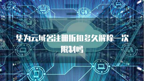华为云域名注册折扣多久解除一次限制吗