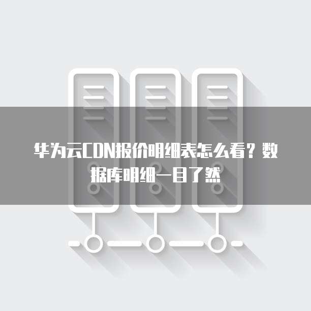 华为云CDN报价明细表怎么看?数据库明细一目了然