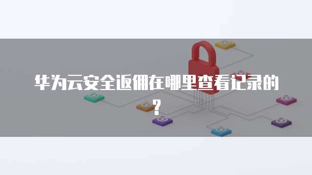 华为云安全返佣在哪里查看记录的?