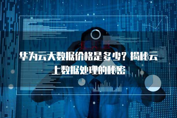 华为云大数据价格是多少?揭秘云上数据处理的秘密