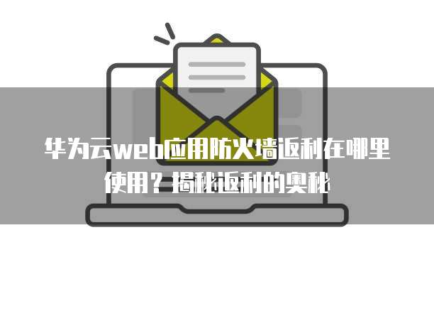 华为云web应用防火墙返利在哪里使用?揭秘返利的奥秘