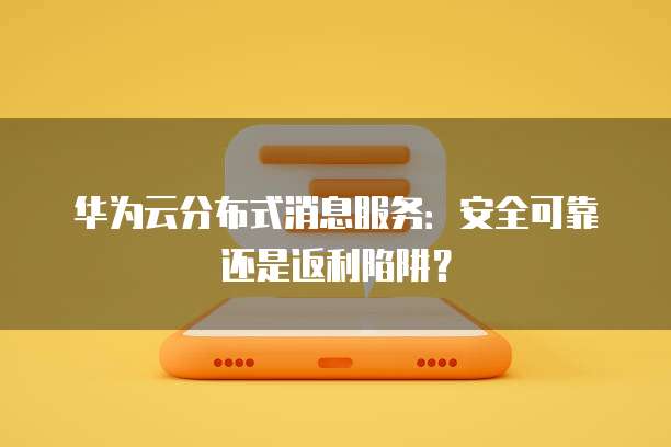 华为云分布式消息服务:安全可靠还是返利陷阱?