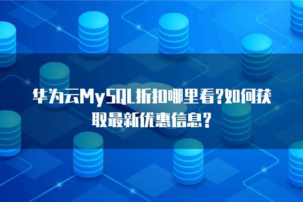 华为云MySQL折扣哪里看?如何获取最新优惠信息?