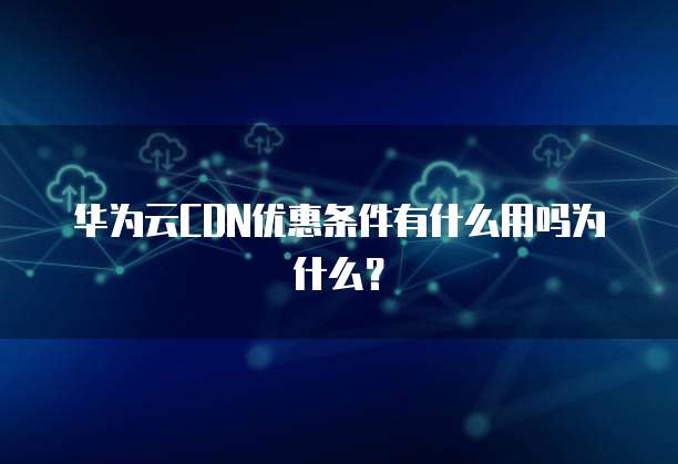 华为云CDN优惠条件有什么用吗为什么？