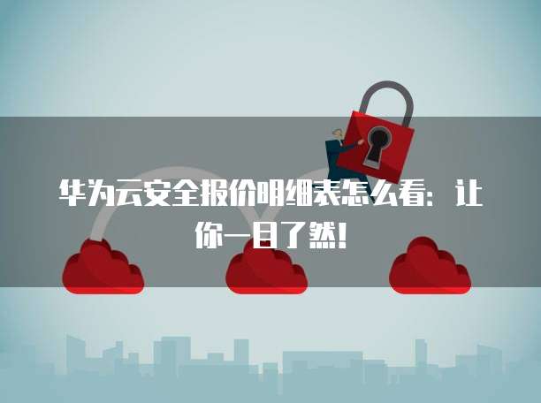 华为云安全报价明细表怎么看:让你一目了然!