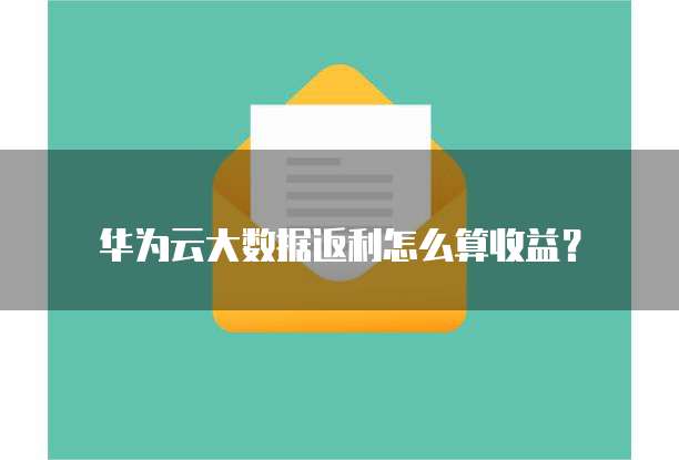 华为云大数据返利怎么算收益？