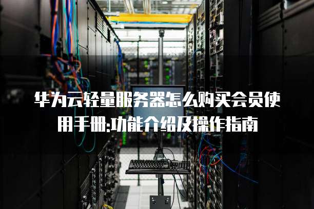 华为云轻量服务器怎么购买会员使用手册:功能介绍及操作指南