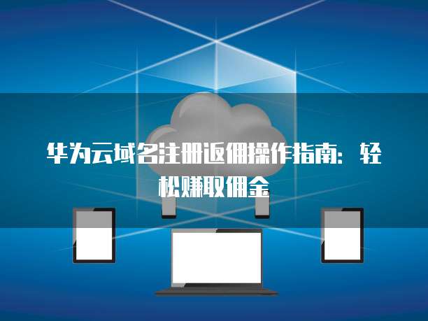 华为云域名注册返佣操作指南:轻松赚取佣金