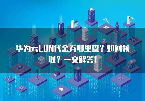 华为云CDN代金券哪里查?如何领取?一文解答!