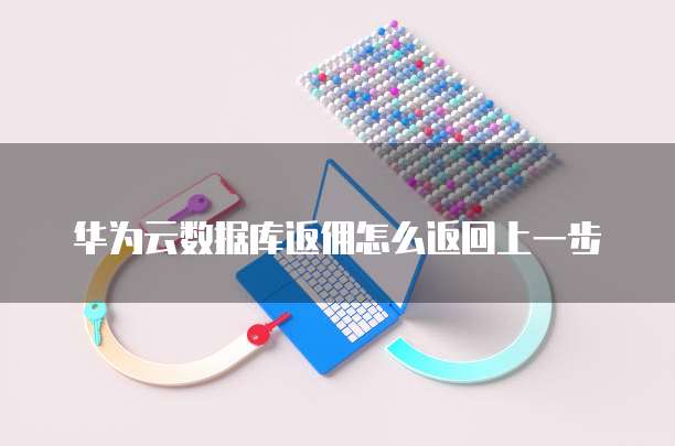 华为云数据库返佣怎么返回上一步
