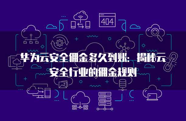 华为云安全佣金多久到账:揭秘云安全行业的佣金规则
