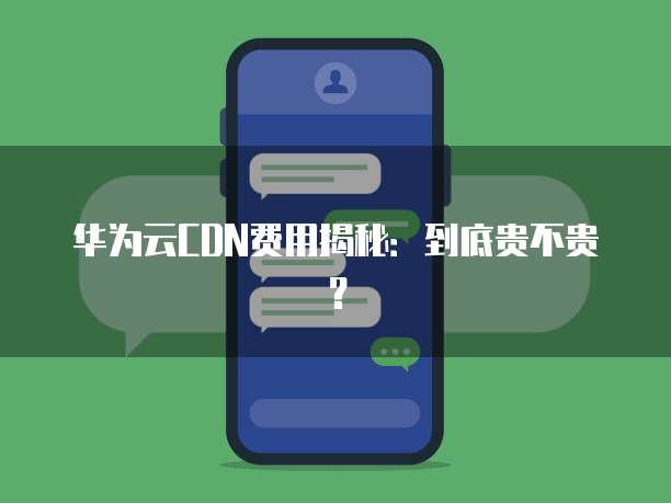 华为云CDN费用揭秘:到底贵不贵?