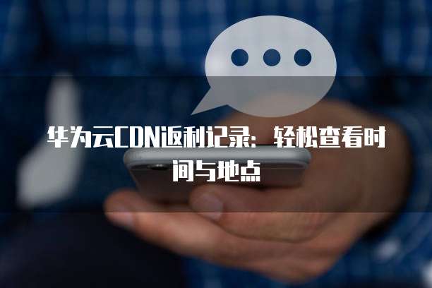 华为云CDN返利记录:轻松查看时间与地点