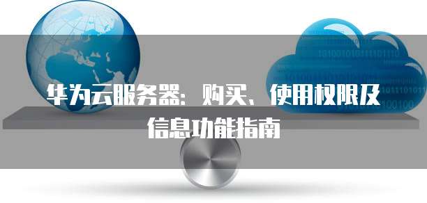 华为云服务器:购买、使用权限及信息功能指南