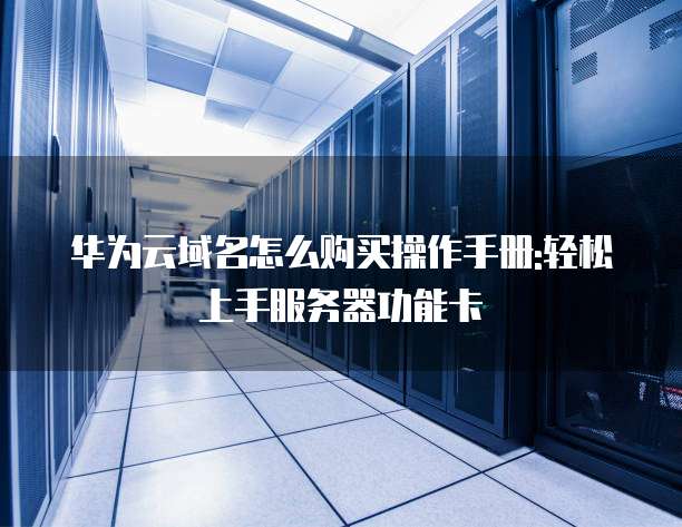 华为云域名怎么购买操作手册:轻松上手服务器功能卡