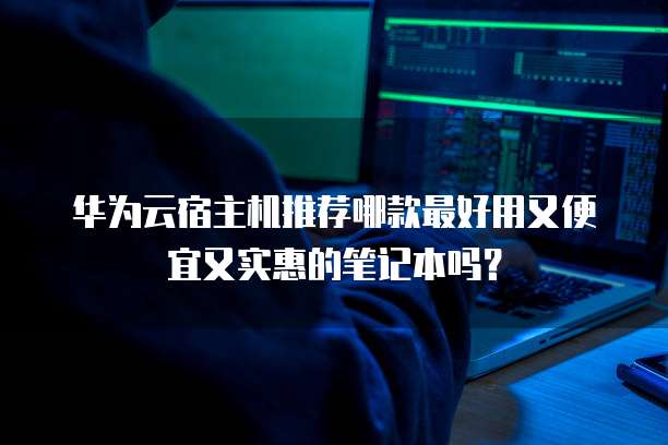 华为云宿主机推荐哪款最好用又便宜又实惠的笔记本吗？
