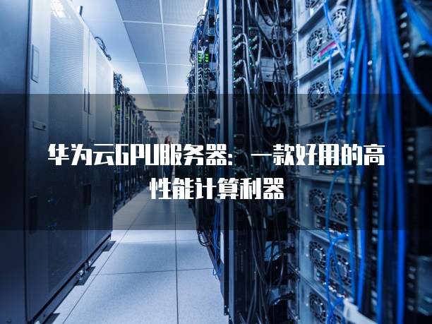 华为云GPU服务器:一款好用的高性能计算利器