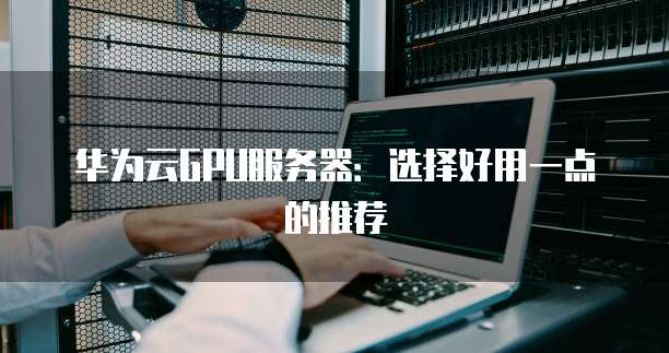 华为云GPU服务器:选择好用一点的推荐