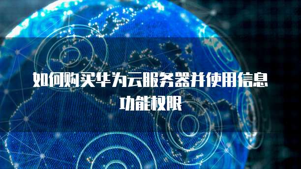 如何购买华为云服务器并使用信息功能权限