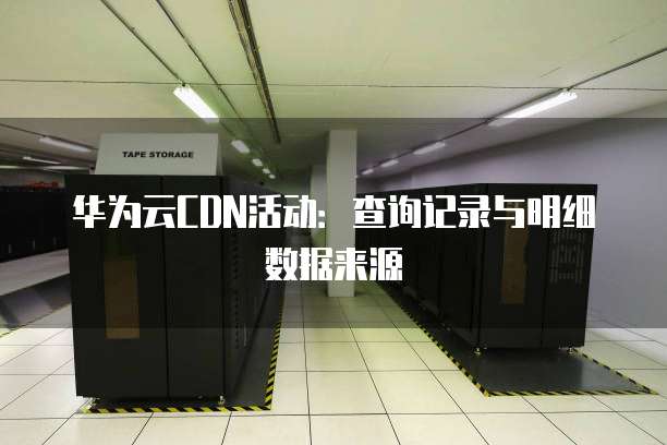 华为云CDN活动:查询记录与明细数据来源