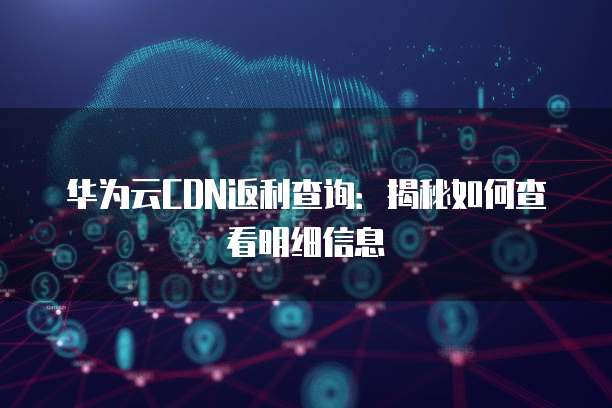 华为云CDN返利查询:揭秘如何查看明细信息