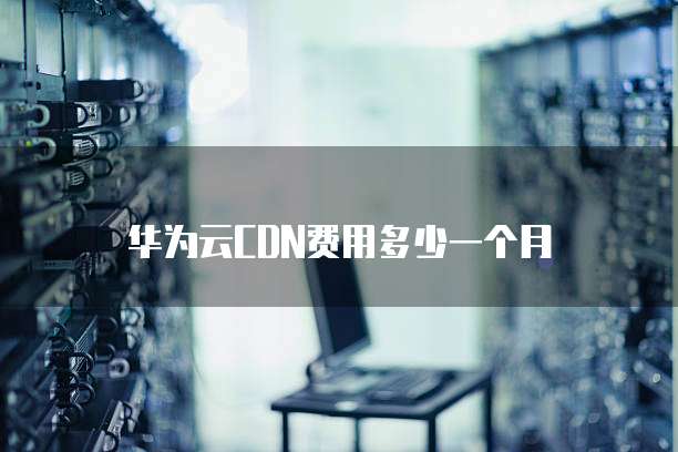 华为云CDN费用多少一个月