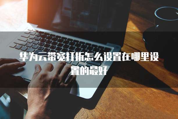 华为云带宽打折怎么设置在哪里设置的最好
