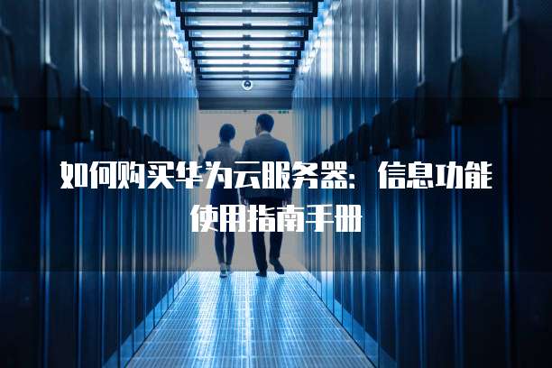 如何购买华为云服务器:信息功能使用指南手册