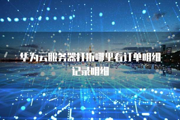 华为云服务器打折哪里看订单明细记录明细