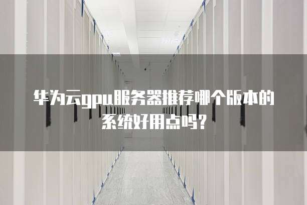 华为云gpu服务器推荐哪个版本的系统好用点吗?