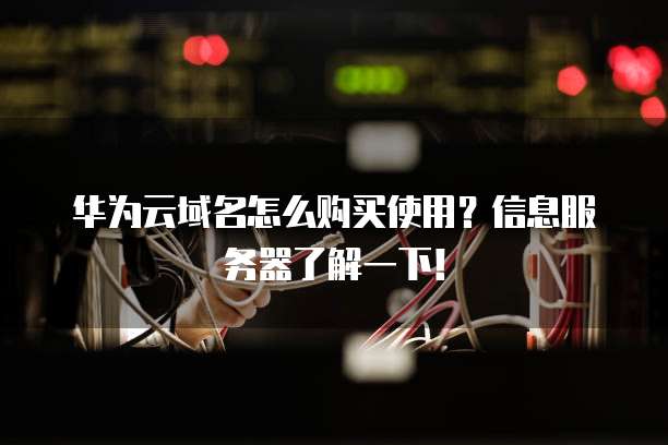 华为云域名怎么购买使用?信息服务器了解一下!