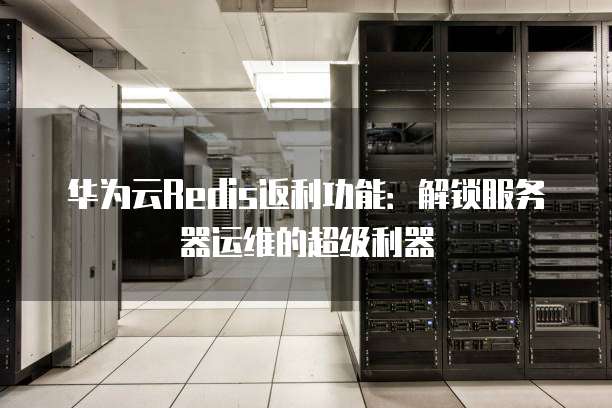 华为云Redis返利功能:解锁服务器运维的超级利器