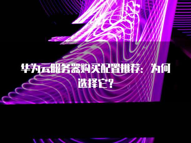 华为云服务器购买配置推荐:为何选择它?