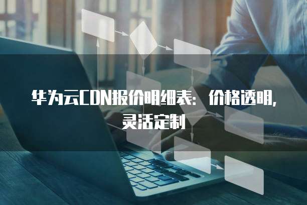 华为云CDN报价明细表:价格透明,灵活定制