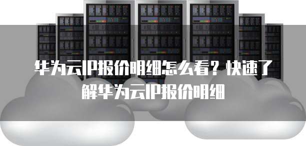 华为云IP报价明细怎么看?快速了解华为云IP报价明细