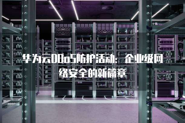 华为云DDoS防护活动:企业级网络安全的新篇章