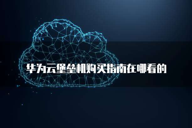 华为云堡垒机购买指南在哪看的