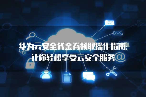 华为云安全代金券领取操作指南:让你轻松享受云安全服务