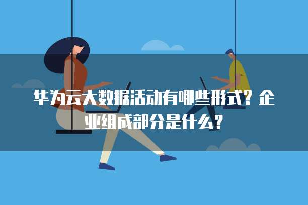 华为云大数据活动有哪些形式？企业组成部分是什么？